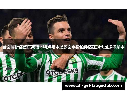 全面解析洛塞尔索技术特点与中场多面手价值评估在现代足球体系中