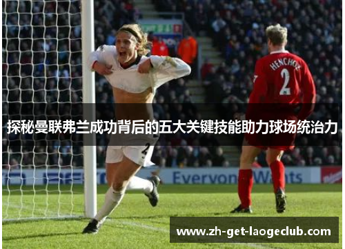 探秘曼联弗兰成功背后的五大关键技能助力球场统治力