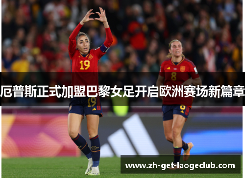 厄普斯正式加盟巴黎女足开启欧洲赛场新篇章