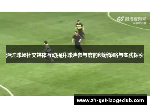 通过球场社交媒体互动提升球迷参与度的创新策略与实践探索